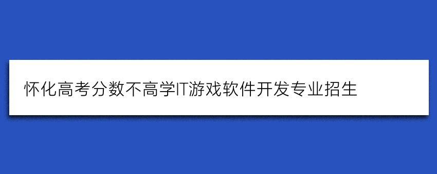 常德高考落榜學(xué)it游戲軟件開發(fā)專業(yè)報名截止